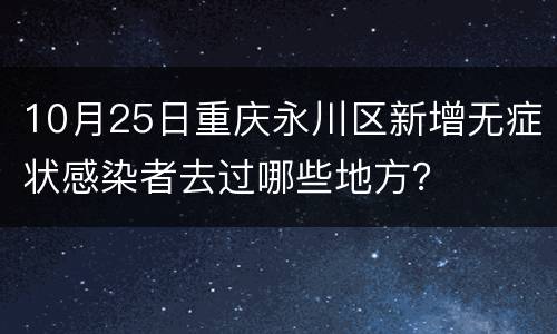 10月25日重庆永川区新增无症状感染者去过哪些地方？