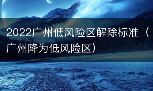 2022广州低风险区解除标准（广州降为低风险区）