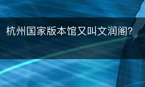 杭州国家版本馆又叫文润阁？