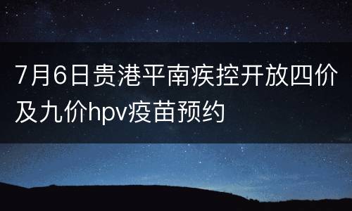 7月6日贵港平南疾控开放四价及九价hpv疫苗预约
