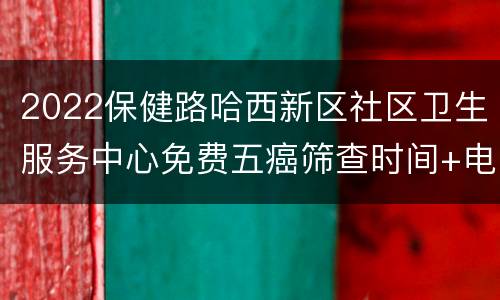 2022保健路哈西新区社区卫生服务中心免费五癌筛查时间+电话