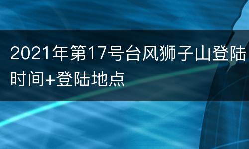 2021年第17号台风狮子山登陆时间+登陆地点