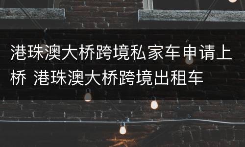 港珠澳大桥跨境私家车申请上桥 港珠澳大桥跨境出租车