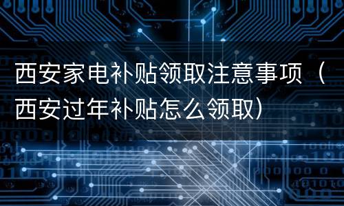 西安家电补贴领取注意事项（西安过年补贴怎么领取）
