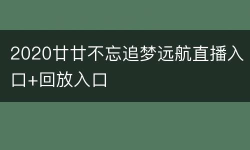 2020廿廿不忘追梦远航直播入口+回放入口
