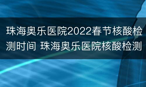珠海奥乐医院2022春节核酸检测时间 珠海奥乐医院核酸检测预约