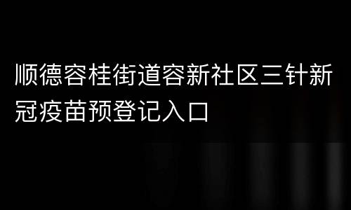 顺德容桂街道容新社区三针新冠疫苗预登记入口