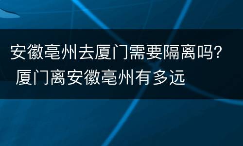 安徽亳州去厦门需要隔离吗？ 厦门离安徽亳州有多远