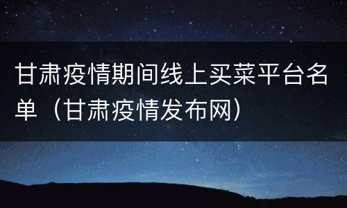甘肃疫情期间线上买菜平台名单（甘肃疫情发布网）