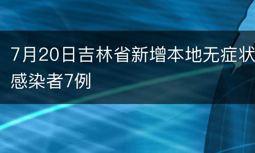 7月20日吉林省新增本地无症状感染者7例