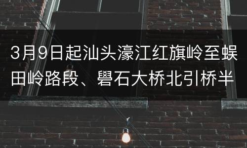 3月9日起汕头濠江红旗岭至蜈田岭路段、礐石大桥北引桥半幅实施交通管制