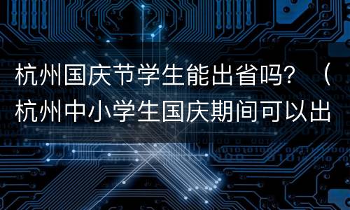 杭州国庆节学生能出省吗？（杭州中小学生国庆期间可以出省吗）