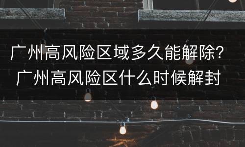 广州高风险区域多久能解除？ 广州高风险区什么时候解封