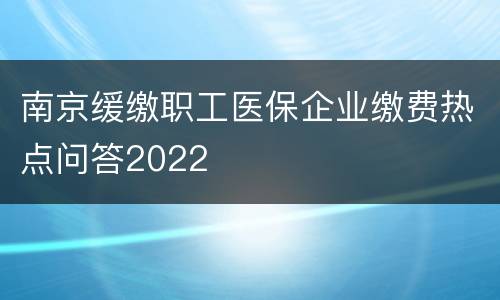 南京缓缴职工医保企业缴费热点问答2022