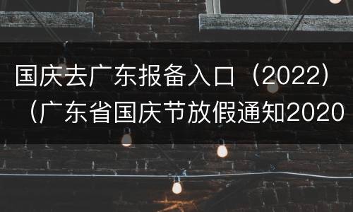国庆去广东报备入口（2022）（广东省国庆节放假通知2020）