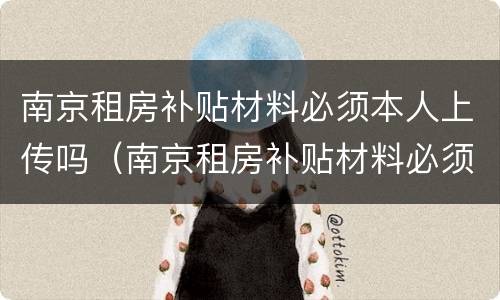 南京租房补贴材料必须本人上传吗（南京租房补贴材料必须本人上传吗）