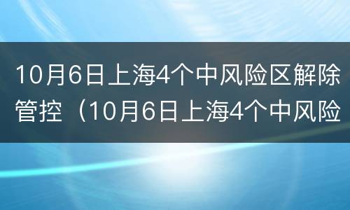10月6日上海4个中风险区解除管控（10月6日上海4个中风险区解除管控了吗）