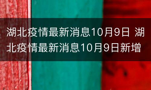 湖北疫情最新消息10月9日 湖北疫情最新消息10月9日新增