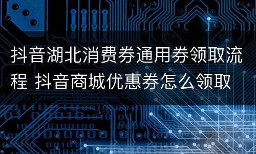 抖音湖北消费券通用券领取流程 抖音商城优惠券怎么领取