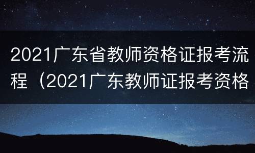 2021广东省教师资格证报考流程（2021广东教师证报考资格报名时间）