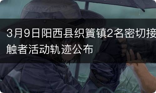 3月9日阳西县织篢镇2名密切接触者活动轨迹公布