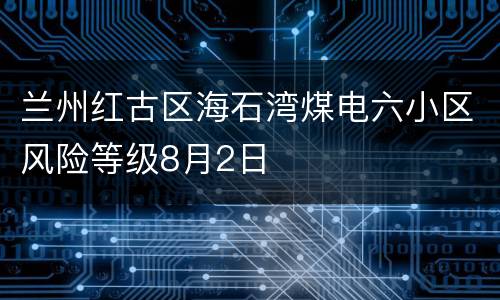 兰州红古区海石湾煤电六小区风险等级8月2日