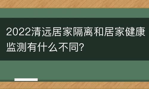 2022清远居家隔离和居家健康监测有什么不同？