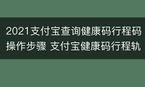 2021支付宝查询健康码行程码操作步骤 支付宝健康码行程轨迹在哪里看