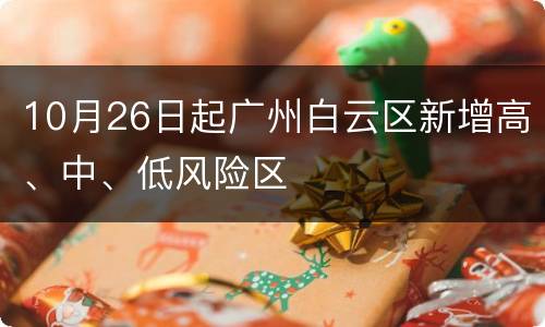 10月26日起广州白云区新增高、中、低风险区