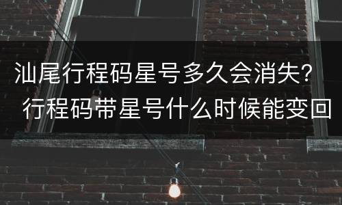 汕尾行程码星号多久会消失？ 行程码带星号什么时候能变回来