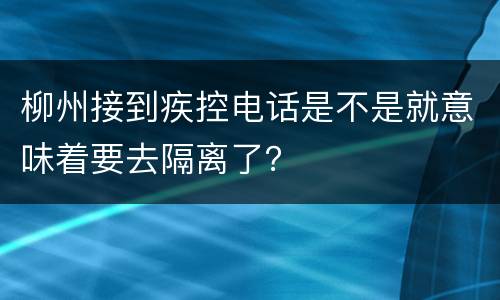 柳州接到疾控电话是不是就意味着要去隔离了？