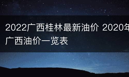 2022广西桂林最新油价 2020年广西油价一览表