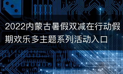 2022内蒙古暑假双减在行动假期欢乐多主题系列活动入口