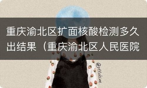 重庆渝北区扩面核酸检测多久出结果（重庆渝北区人民医院核酸检测多久出结果）