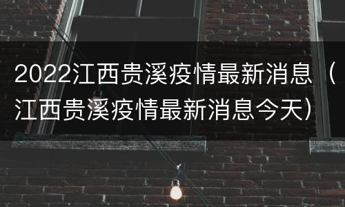 2022江西贵溪疫情最新消息（江西贵溪疫情最新消息今天）