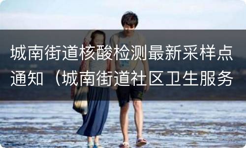 城南街道核酸检测最新采样点通知（城南街道社区卫生服务中心核酸检测）