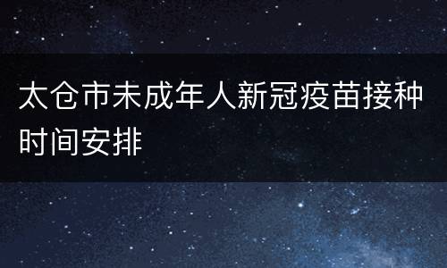 太仓市未成年人新冠疫苗接种时间安排
