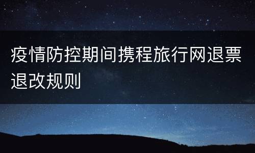 疫情防控期间携程旅行网退票退改规则