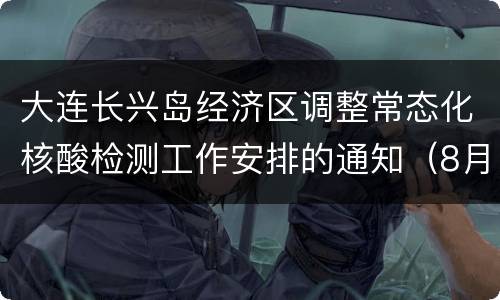 大连长兴岛经济区调整常态化核酸检测工作安排的通知（8月12日起）