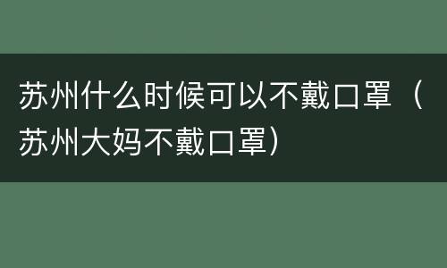 苏州什么时候可以不戴口罩（苏州大妈不戴口罩）