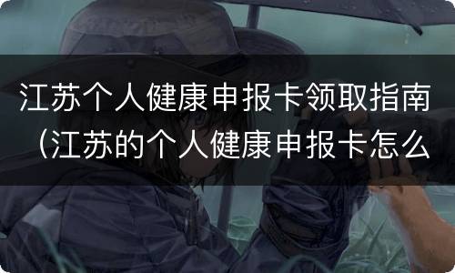 江苏个人健康申报卡领取指南（江苏的个人健康申报卡怎么办）