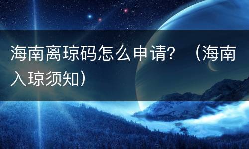 海南离琼码怎么申请？（海南入琼须知）