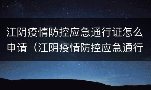 江阴疫情防控应急通行证怎么申请（江阴疫情防控应急通行证怎么申请办理）