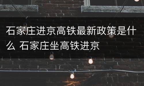 石家庄进京高铁最新政策是什么 石家庄坐高铁进京