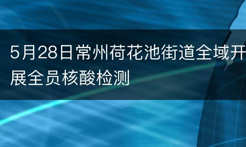 5月28日常州荷花池街道全域开展全员核酸检测