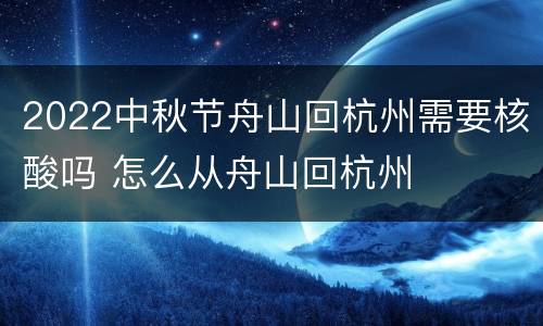 2022中秋节舟山回杭州需要核酸吗 怎么从舟山回杭州