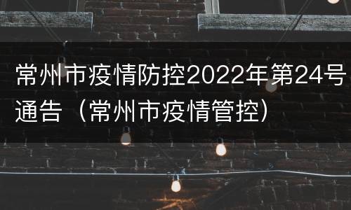 常州市疫情防控2022年第24号通告（常州市疫情管控）