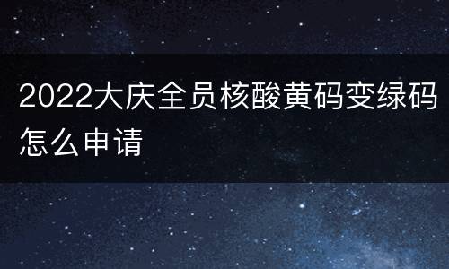 2022大庆全员核酸黄码变绿码怎么申请