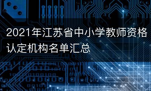 2021年江苏省中小学教师资格认定机构名单汇总