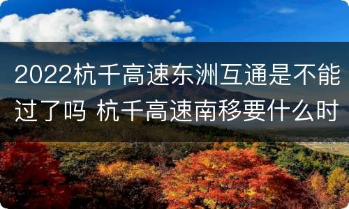 2022杭千高速东洲互通是不能过了吗 杭千高速南移要什么时候动工